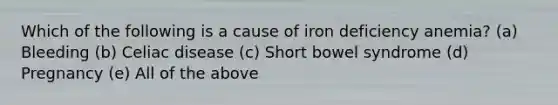 Which of the following is a cause of iron deficiency anemia? (a) Bleeding (b) Celiac disease (c) Short bowel syndrome (d) Pregnancy (e) All of the above