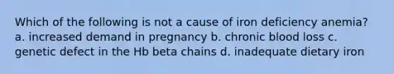 Which of the following is not a cause of iron deficiency anemia? a. increased demand in pregnancy b. chronic blood loss c. genetic defect in the Hb beta chains d. inadequate dietary iron