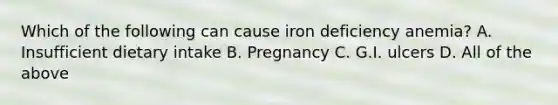 Which of the following can cause iron deficiency anemia? A. Insufficient dietary intake B. Pregnancy C. G.I. ulcers D. All of the above