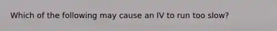 Which of the following may cause an IV to run too slow?