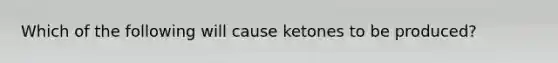 Which of the following will cause ketones to be produced?