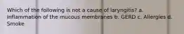 Which of the following is not a cause of laryngitis? a. Inflammation of the mucous membranes b. GERD c. Allergies d. Smoke