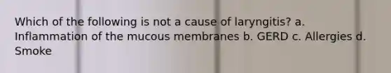Which of the following is not a cause of laryngitis? a. Inflammation of the mucous membranes b. GERD c. Allergies d. Smoke