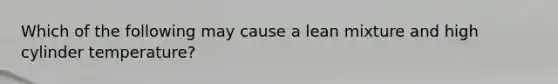 Which of the following may cause a lean mixture and high cylinder temperature?