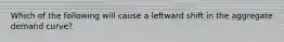 Which of the following will cause a leftward shift in the aggregate demand​ curve?
