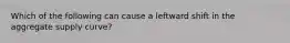 Which of the following can cause a leftward shift in the aggregate supply curve?