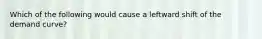 Which of the following would cause a leftward shift of the demand curve?