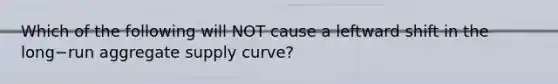 Which of the following will NOT cause a leftward shift in the long−run aggregate supply​ curve?