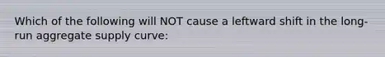 Which of the following will NOT cause a leftward shift in the long-run aggregate supply curve: