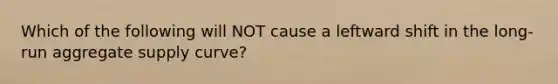 Which of the following will NOT cause a leftward shift in the long-run aggregate supply​ curve?