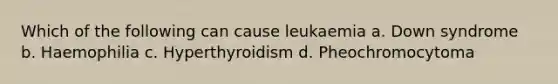 Which of the following can cause leukaemia a. Down syndrome b. Haemophilia c. Hyperthyroidism d. Pheochromocytoma