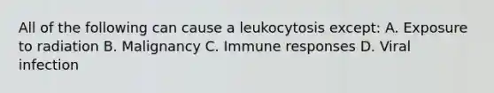 All of the following can cause a leukocytosis except: A. Exposure to radiation B. Malignancy C. Immune responses D. Viral infection