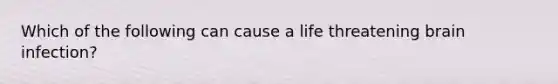 Which of the following can cause a life threatening brain infection?