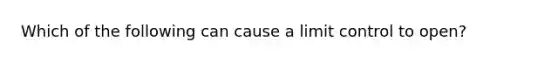 Which of the following can cause a limit control to open?