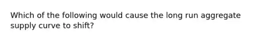 Which of the following would cause the long run aggregate supply curve to shift?