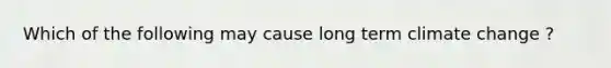 Which of the following may cause long term climate change ?