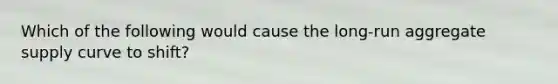 Which of the following would cause the long-run aggregate supply curve to shift?