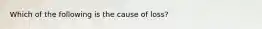Which of the following is the cause of loss?