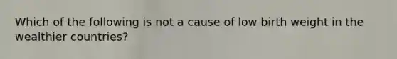 Which of the following is not a cause of low birth weight in the wealthier countries?
