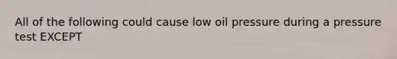 All of the following could cause low oil pressure during a pressure test EXCEPT