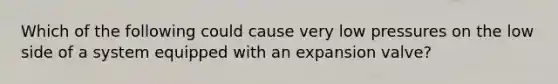 Which of the following could cause very low pressures on the low side of a system equipped with an expansion valve?