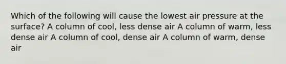 Which of the following will cause the lowest air pressure at the surface? A column of cool, less dense air A column of warm, less dense air A column of cool, dense air A column of warm, dense air