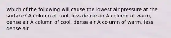 Which of the following will cause the lowest air pressure at the surface? A column of cool, less dense air A column of warm, dense air A column of cool, dense air A column of warm, less dense air