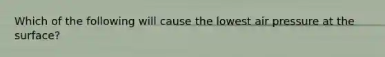 Which of the following will cause the lowest air pressure at the surface?