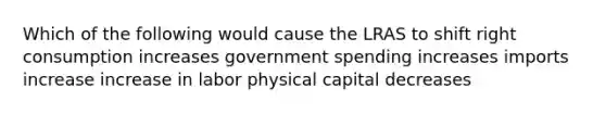 Which of the following would cause the LRAS to shift right consumption increases government spending increases imports increase increase in labor physical capital decreases