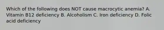 Which of the following does NOT cause macrocytic anemia? A. Vitamin B12 deficiency B. Alcoholism C. Iron deficiency D. Folic acid deficiency