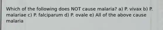 Which of the following does NOT cause malaria? a) P. vivax b) P. malariae c) P. falciparum d) P. ovale e) All of the above cause malaria