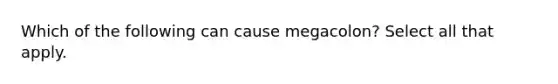 Which of the following can cause megacolon? Select all that apply.