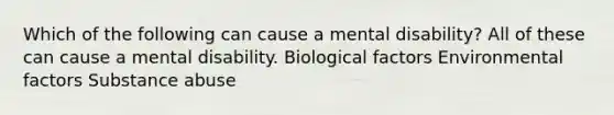 Which of the following can cause a mental disability? All of these can cause a mental disability. Biological factors Environmental factors Substance abuse