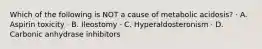 Which of the following is NOT a cause of metabolic acidosis? · A. Aspirin toxicity · B. Ileostomy · C. Hyperaldosteronism · D. Carbonic anhydrase inhibitors