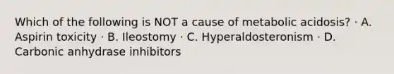 Which of the following is NOT a cause of metabolic acidosis? · A. Aspirin toxicity · B. Ileostomy · C. Hyperaldosteronism · D. Carbonic anhydrase inhibitors