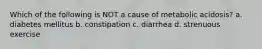 Which of the following is NOT a cause of metabolic acidosis? a. diabetes mellitus b. constipation c. diarrhea d. strenuous exercise