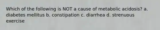 Which of the following is NOT a cause of metabolic acidosis? a. diabetes mellitus b. constipation c. diarrhea d. strenuous exercise