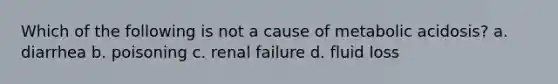 Which of the following is not a cause of metabolic acidosis? a. diarrhea b. poisoning c. renal failure d. fluid loss