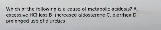 Which of the following is a cause of metabolic acidosis? A. excessive HCl loss B. increased aldosterone C. diarrhea D. prolonged use of diuretics