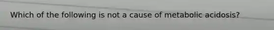 Which of the following is not a cause of metabolic acidosis?