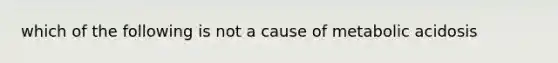 which of the following is not a cause of metabolic acidosis