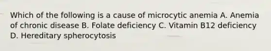 Which of the following is a cause of microcytic anemia A. Anemia of chronic disease B. Folate deficiency C. Vitamin B12 deficiency D. Hereditary spherocytosis