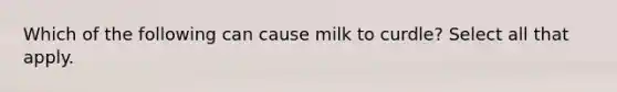 Which of the following can cause milk to curdle? Select all that apply.