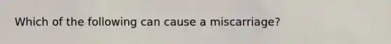 Which of the following can cause a miscarriage?