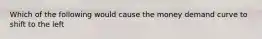 Which of the following would cause the money demand curve to shift to the left