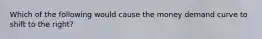 Which of the following would cause the money demand curve to shift to the right?