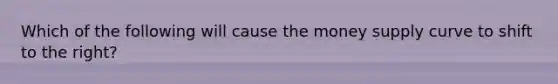 Which of the following will cause the money supply curve to shift to the right?