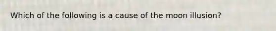 Which of the following is a cause of the moon illusion?