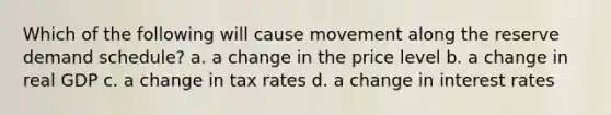 Which of the following will cause movement along the reserve demand schedule? a. a change in the price level b. a change in real GDP c. a change in tax rates d. a change in interest rates