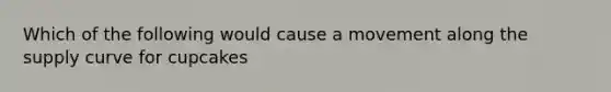 Which of the following would cause a movement along the supply curve for cupcakes